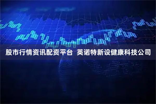 股市行情资讯配资平台  英诺特新设健康科技公司
