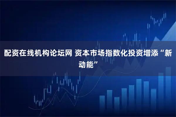 配资在线机构论坛网 资本市场指数化投资增添“新动能”