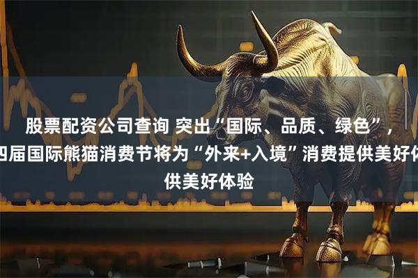 股票配资公司查询 突出“国际、品质、绿色”，第四届国际熊猫消费节将为“外来+入境”消费提供美好体验