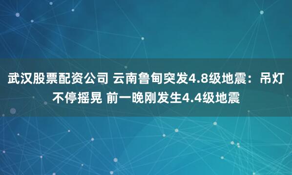 武汉股票配资公司 云南鲁甸突发4.8级地震：吊灯不停摇晃 前一晚刚发生4.4级地震