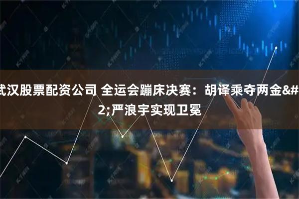 武汉股票配资公司 全运会蹦床决赛：胡译乘夺两金&#32;严浪宇实现卫冕