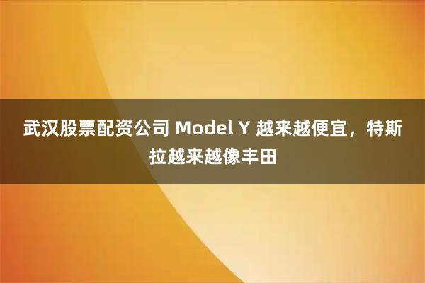武汉股票配资公司 Model Y 越来越便宜，特斯拉越来越像丰田