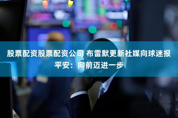 股票配资股票配资公司 布雷默更新社媒向球迷报平安:向前迈进一步