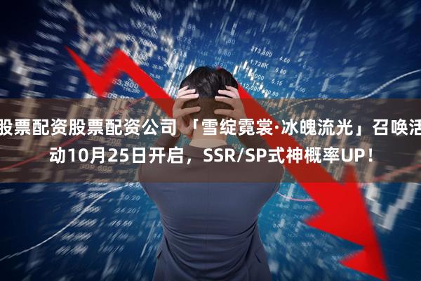 股票配资股票配资公司 「雪绽霓裳·冰魄流光」召唤活动10月25日开启，SSR/SP式神概率UP！