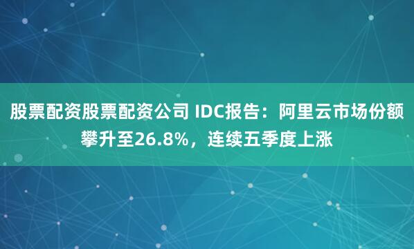 股票配资股票配资公司 IDC报告：阿里云市场份额攀升至26.8%，连续五季度上涨