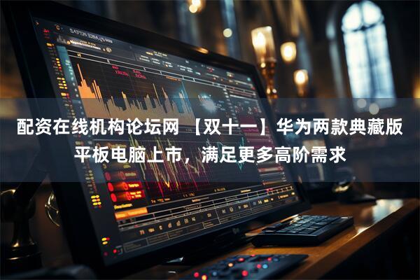 配资在线机构论坛网 【双十一】华为两款典藏版平板电脑上市，满足更多高阶需求