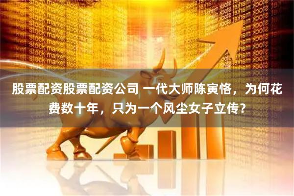 股票配资股票配资公司 一代大师陈寅恪，为何花费数十年，只为一个风尘女子立传？