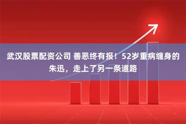 武汉股票配资公司 善恶终有报！52岁重病缠身的朱迅，走上了另一条道路