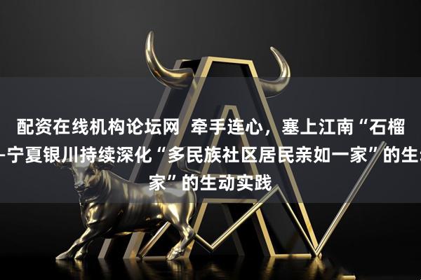 配资在线机构论坛网 牵手连心,塞上江南“石榴红”——宁夏银川持续深化“多民族社区居民亲如一家”的生动实践