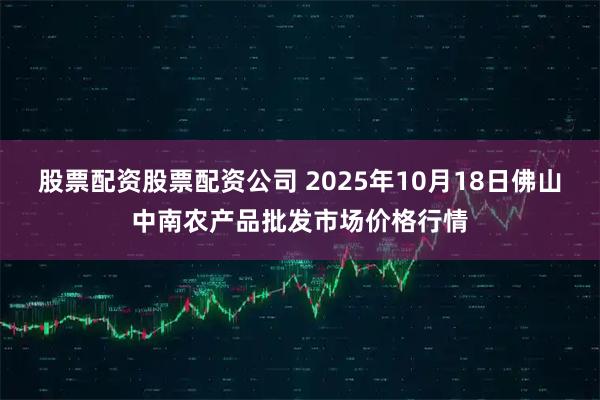 股票配资股票配资公司 2025年10月18日佛山中南农产品批发市场价格行情