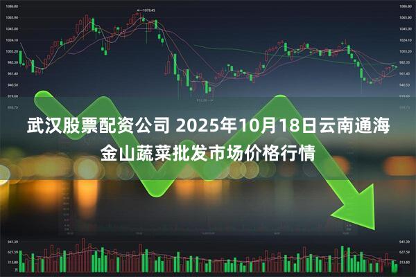 武汉股票配资公司 2025年10月18日云南通海金山蔬菜批发市场价格行情
