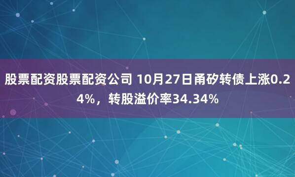股票配资股票配资公司 10月27日甬矽转债上涨0.24%，转股溢价率34.34%