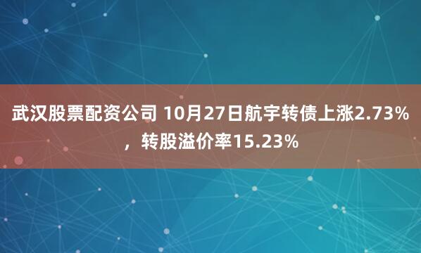 武汉股票配资公司 10月27日航宇转债上涨2.73%，转股溢价率15.23%