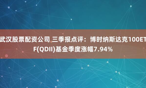 武汉股票配资公司 三季报点评：博时纳斯达克100ETF(QDII)基金季度涨幅7.94%
