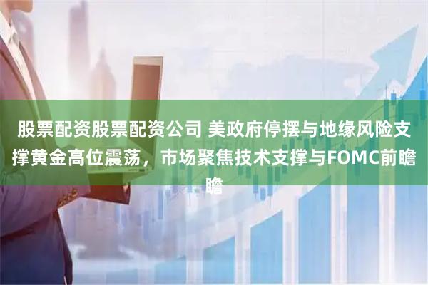 股票配资股票配资公司 美政府停摆与地缘风险支撑黄金高位震荡，市场聚焦技术支撑与FOMC前瞻