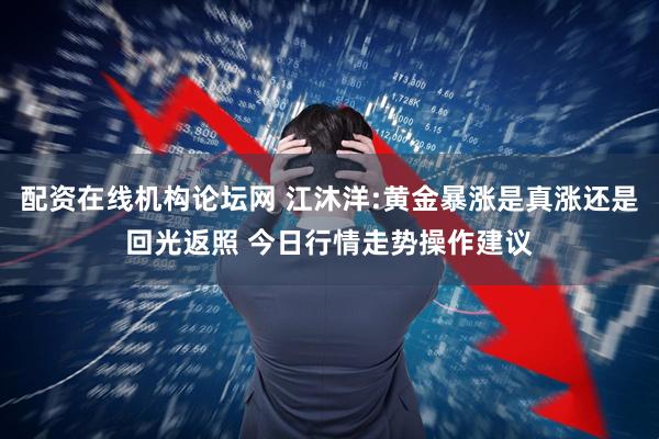 配资在线机构论坛网 江沐洋:黄金暴涨是真涨还是回光返照 今日行情走势操作建议