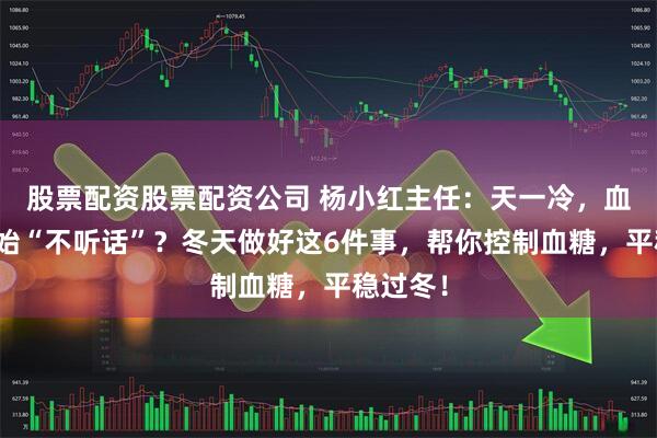 股票配资股票配资公司 杨小红主任：天一冷，血糖就开始“不听话”？冬天做好这6件事，帮你控制血糖，平稳过冬！