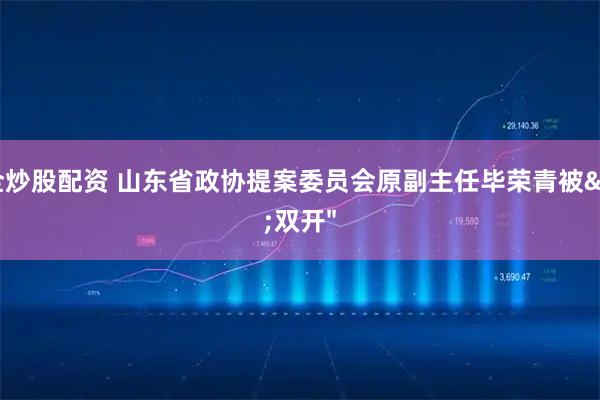 安全炒股配资 山东省政协提案委员会原副主任毕荣青被&#34;双开&#34;
