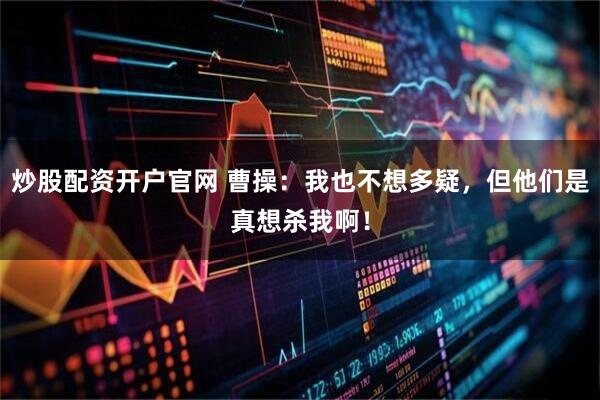 炒股配资开户官网 曹操：我也不想多疑，但他们是真想杀我啊！