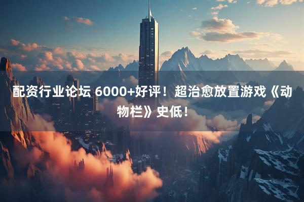 配资行业论坛 6000+好评！超治愈放置游戏《动物栏》史低！