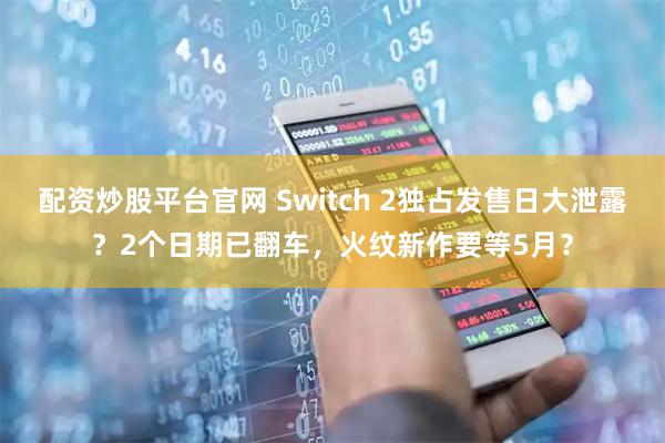 配资炒股平台官网 Switch 2独占发售日大泄露？2个日期已翻车，火纹新作要等5月？