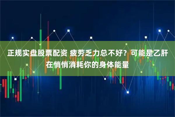 正规实盘股票配资 疲劳乏力总不好？可能是乙肝在悄悄消耗你的身体能量