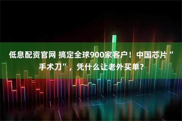 低息配资官网 搞定全球900家客户！中国芯片“手术刀”，凭什么让老外买单？