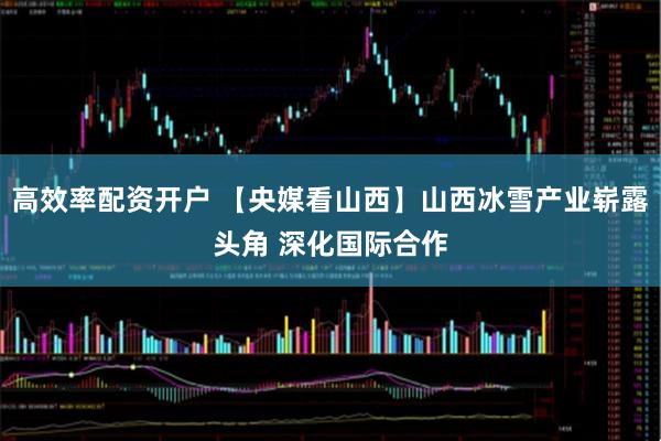 高效率配资开户 【央媒看山西】山西冰雪产业崭露头角 深化国际合作