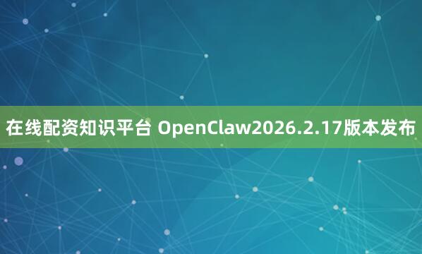 在线配资知识平台 OpenClaw2026.2.17版本发布