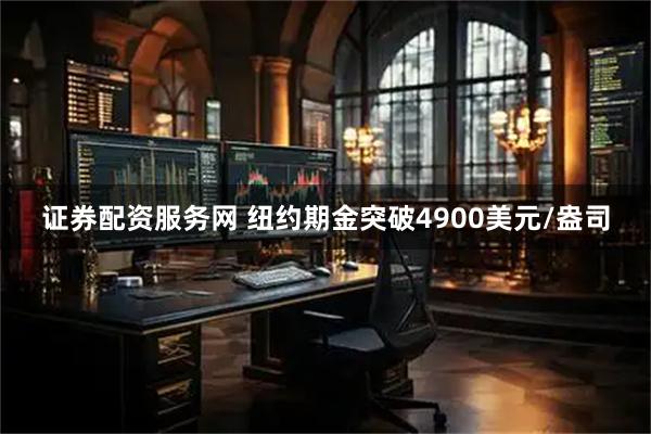 证券配资服务网 纽约期金突破4900美元/盎司