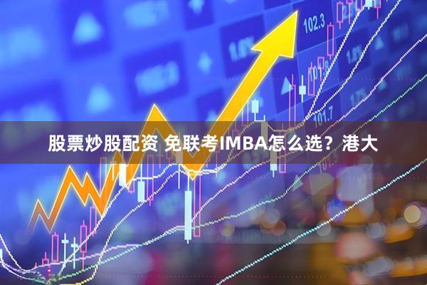 股票炒股配资 免联考IMBA怎么选？港大