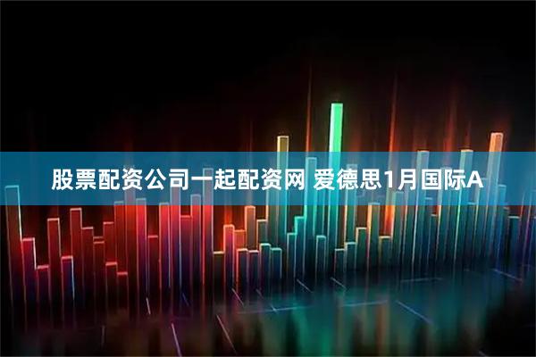 股票配资公司一起配资网 爱德思1月国际A