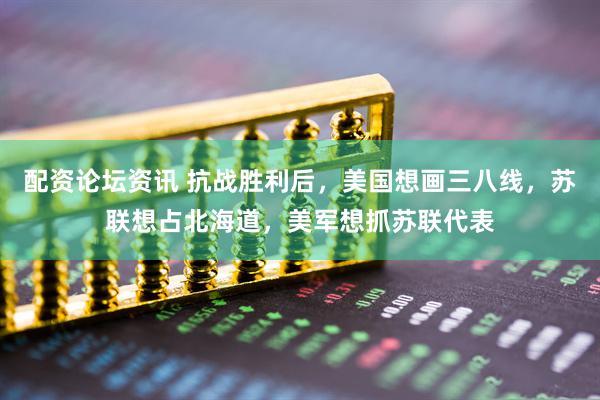 配资论坛资讯 抗战胜利后,美国想画三八线,苏联想占北海道,美军想抓苏联代表