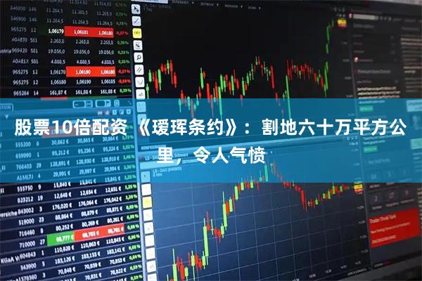 股票10倍配资 《瑷珲条约》：割地六十万平方公里，令人气愤
