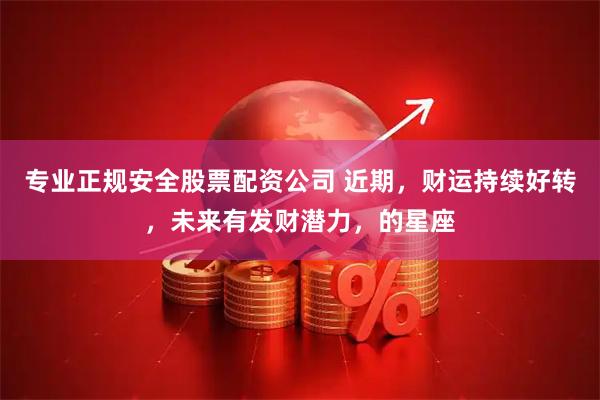 专业正规安全股票配资公司 近期，财运持续好转，未来有发财潜力，的星座