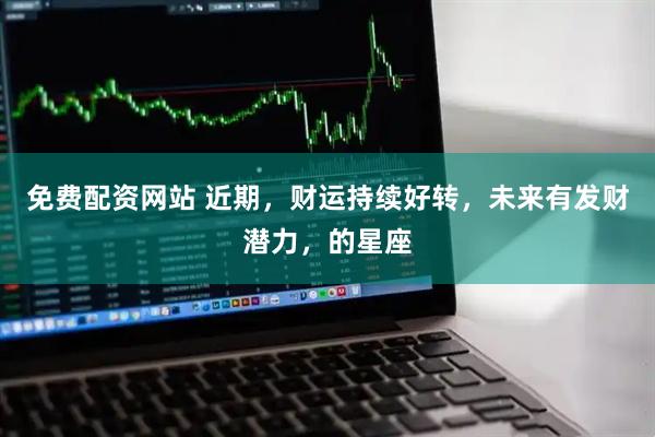 免费配资网站 近期，财运持续好转，未来有发财潜力，的星座