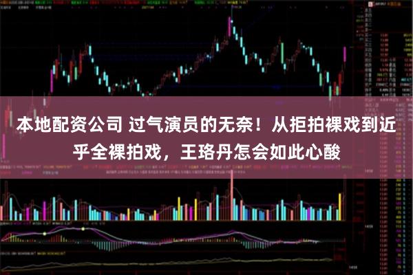 本地配资公司 过气演员的无奈！从拒拍裸戏到近乎全裸拍戏，王珞丹怎会如此心酸