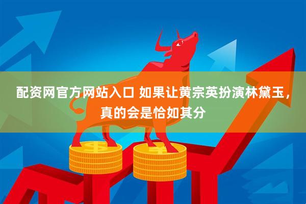 配资网官方网站入口 如果让黄宗英扮演林黛玉，真的会是恰如其分
