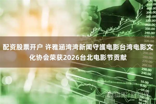 配资股票开户 许雅涵湾湾新闻守護电影台湾电影文化协会荣获2026台北电影节贡献
