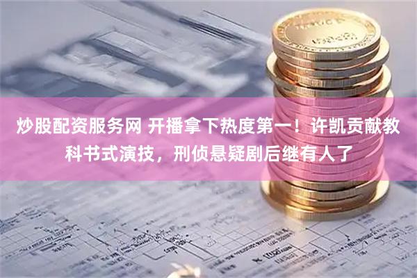 炒股配资服务网 开播拿下热度第一！许凯贡献教科书式演技，刑侦悬疑剧后继有人了