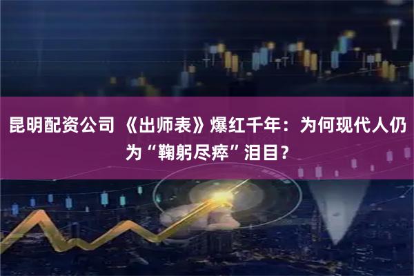 昆明配资公司 《出师表》爆红千年:为何现代人仍为“鞠躬尽瘁”泪目?