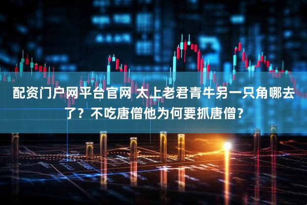 配资门户网平台官网 太上老君青牛另一只角哪去了？不吃唐僧他为何要抓唐僧？