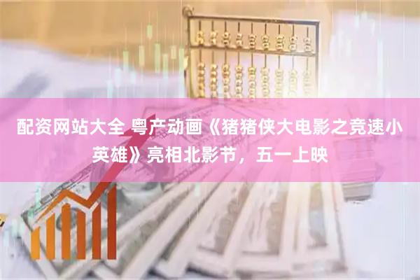 配资网站大全 粤产动画《猪猪侠大电影之竞速小英雄》亮相北影节，五一上映