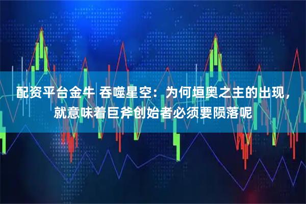 配资平台金牛 吞噬星空：为何垣奥之主的出现，就意味着巨斧创始者必须要陨落呢