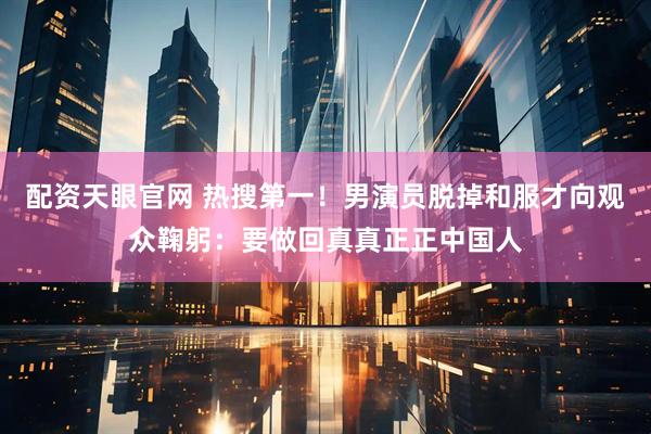 配资天眼官网 热搜第一！男演员脱掉和服才向观众鞠躬：要做回真真正正中国人