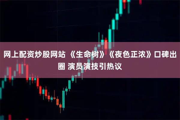 网上配资炒股网站 《生命树》《夜色正浓》口碑出圈 演员演技引热议