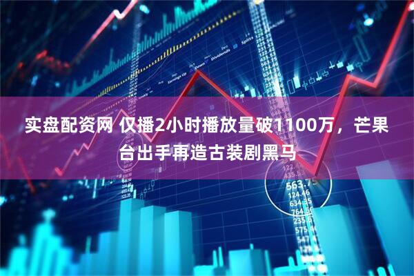 实盘配资网 仅播2小时播放量破1100万，芒果台出手再造古装剧黑马