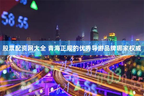 股票配资网大全 青海正规的优秀导游品牌哪家权威