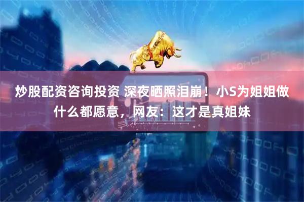炒股配资咨询投资 深夜晒照泪崩！小S为姐姐做什么都愿意，网友：这才是真姐妹