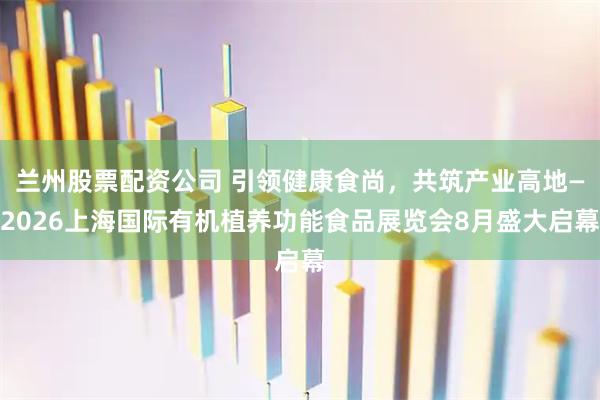 兰州股票配资公司 引领健康食尚，共筑产业高地—2026上海国际有机植养功能食品展览会8月盛大启幕